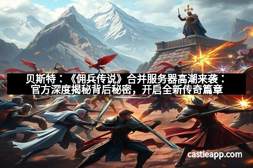 贝斯特：《佣兵传说》合并服务器高潮来袭：官方深度揭秘背后秘密，开启全新传奇篇章
