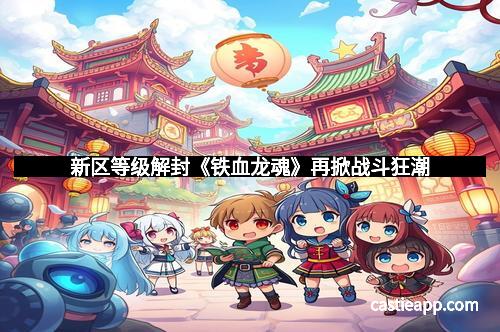 新区等级解封《铁血龙魂》再掀战斗狂潮